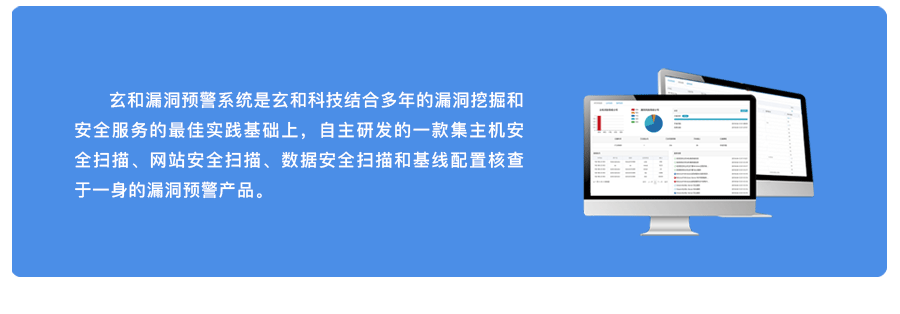 玄和漏洞预警系统是玄和科技结合多年的漏洞挖掘和安全服务的最佳实践基础上，自主研发的一款集主机安全扫描、网站安全扫描、数据安全扫描和基线配置核查于一身的漏洞预警产品。